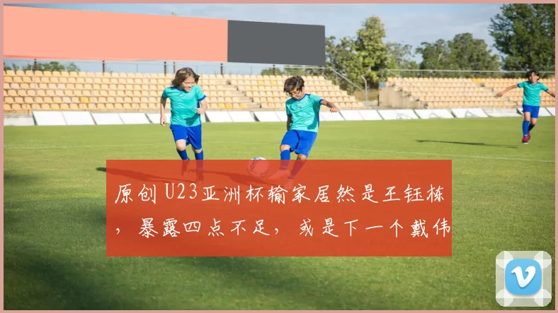 原创 U23亚洲杯输家居然是王钰栋，暴露四点不足，或是下一个戴伟浚