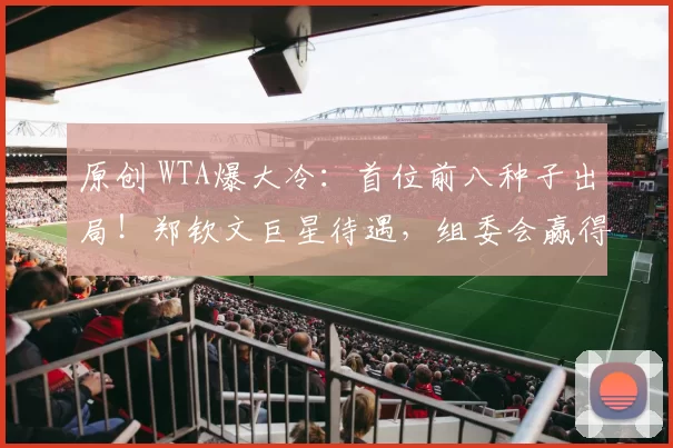 原创 WTA爆大冷：首位前八种子出局！郑钦文巨星待遇，组委会赢得尊重