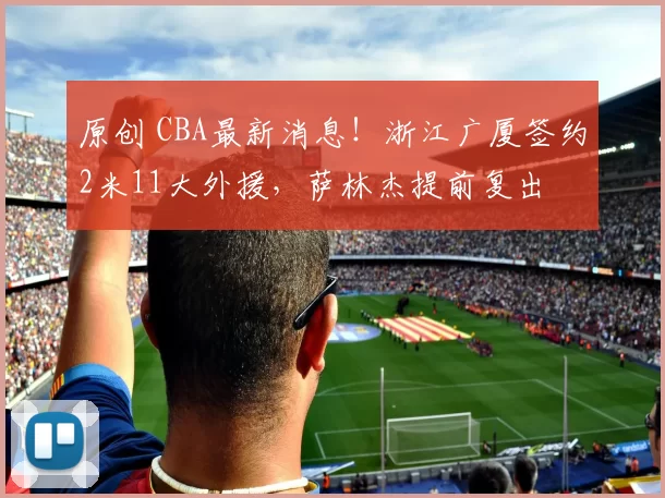 原创 CBA最新消息！浙江广厦签约2米11大外援，萨林杰提前复出