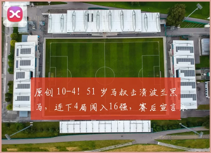 原创 10-4！51 岁马叔击溃波兰黑马，连下4局闯入16强，赛后宣言永不退役气场拉满