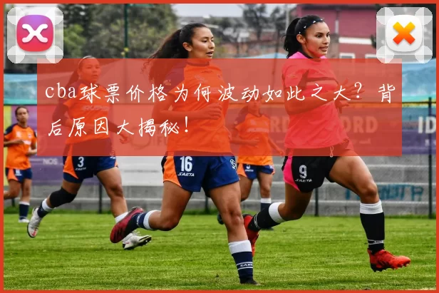 cba球票价格为何波动如此之大？背后原因大揭秘！