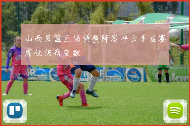 山西男篮主场调整阵容冲击季后赛席位仍存变数