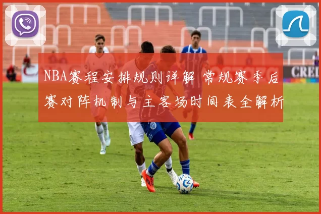 NBA赛程安排规则详解 常规赛季后赛对阵机制与主客场时间表全解析