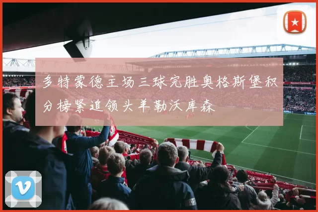 多特蒙德主场三球完胜奥格斯堡积分榜紧追领头羊勒沃库森