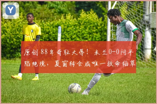 原创 88年奇耻大辱！米兰0-0闷平陷绝境，夏窗转会成唯一救命稻草！