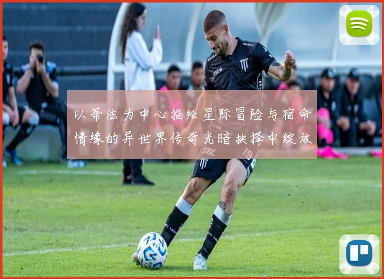 以蒂法为中心描绘星际冒险与宿命情缘的异世界传奇光暗抉择中绽放