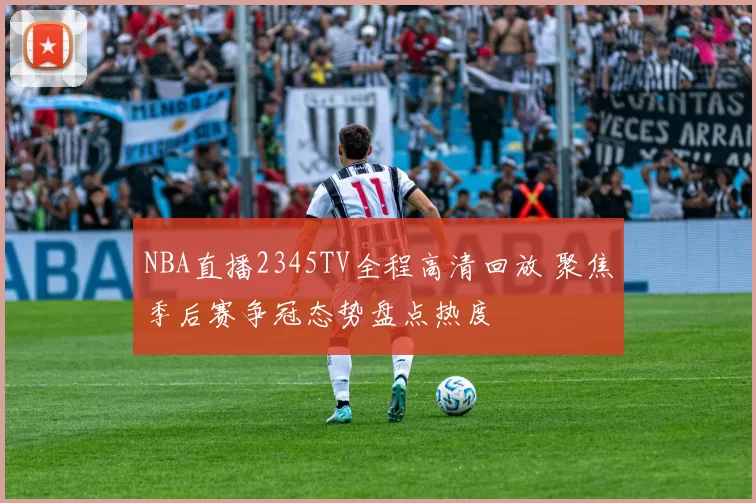 NBA直播2345TV全程高清回放 聚焦季后赛争冠态势盘点热度