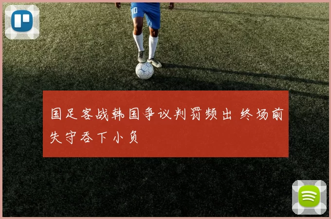 国足客战韩国争议判罚频出 终场前失守吞下小负