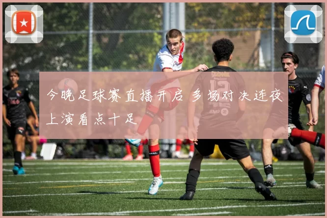 今晚足球赛直播开启 多场对决连夜上演看点十足