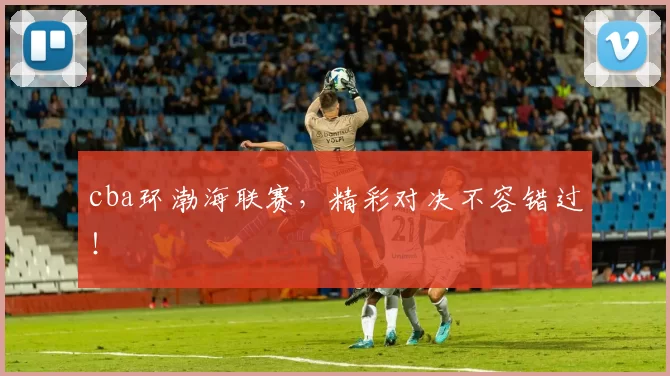 cba环渤海联赛，精彩对决不容错过！