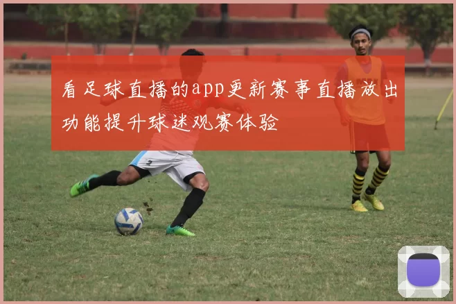 看足球直播的app更新赛事直播放出功能提升球迷观赛体验