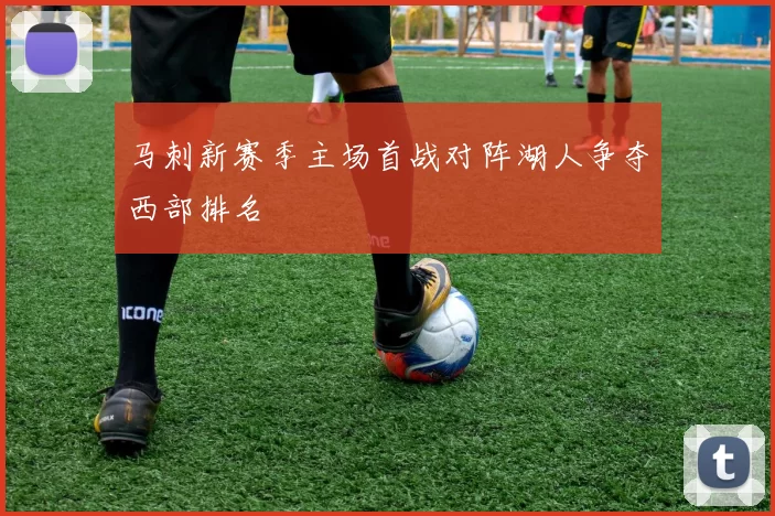 马刺新赛季主场首战对阵湖人争夺西部排名