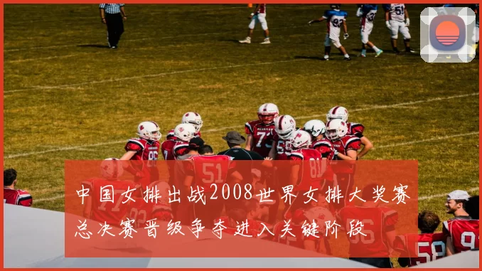 中国女排出战2008世界女排大奖赛总决赛晋级争夺进入关键阶段