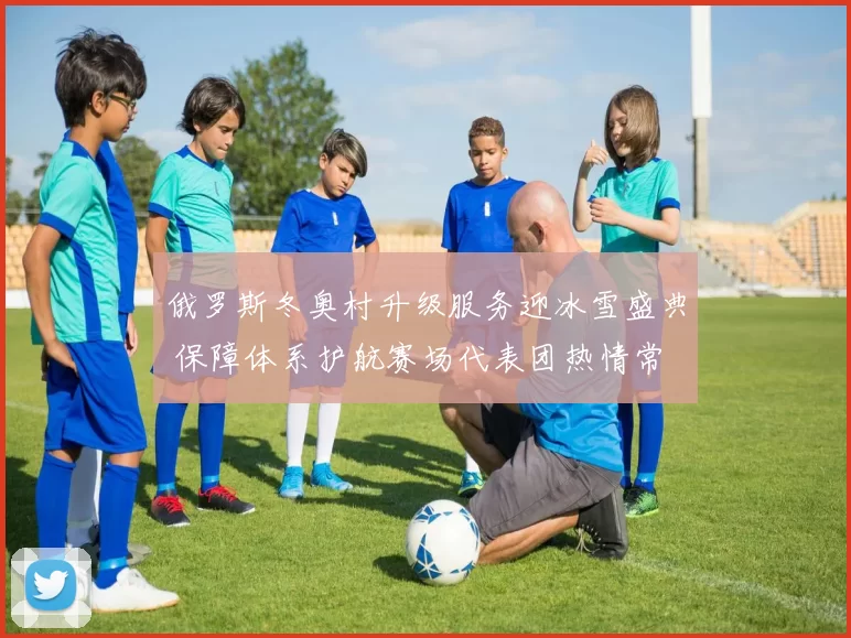 俄罗斯冬奥村升级服务迎冰雪盛典 保障体系护航赛场代表团热情常