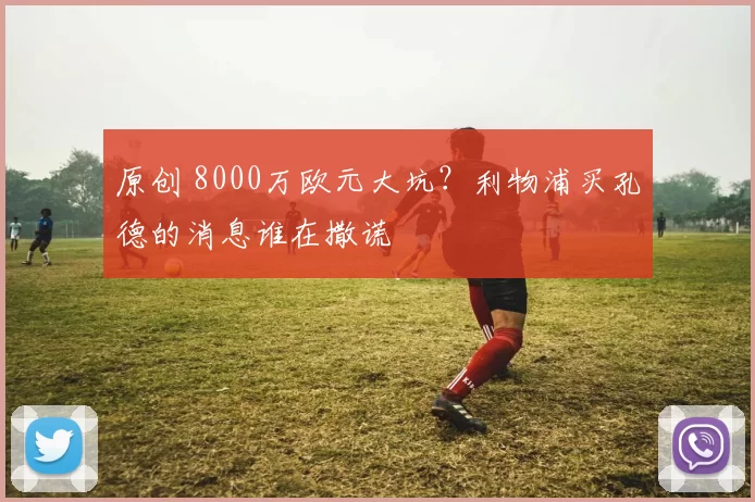 原创 8000万欧元大坑？利物浦买孔德的消息谁在撒谎