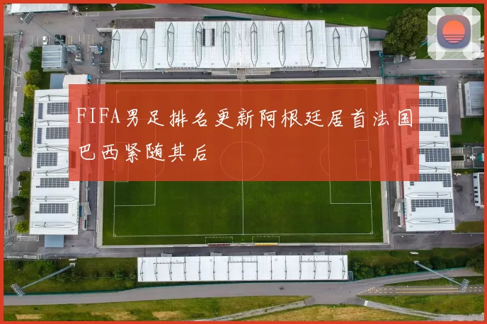 FIFA男足排名更新阿根廷居首法国巴西紧随其后