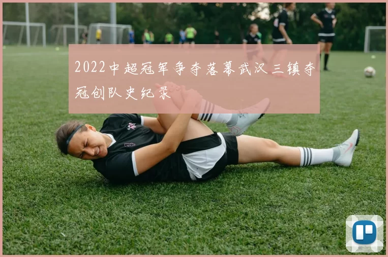 2022中超冠军争夺落幕武汉三镇夺冠创队史纪录