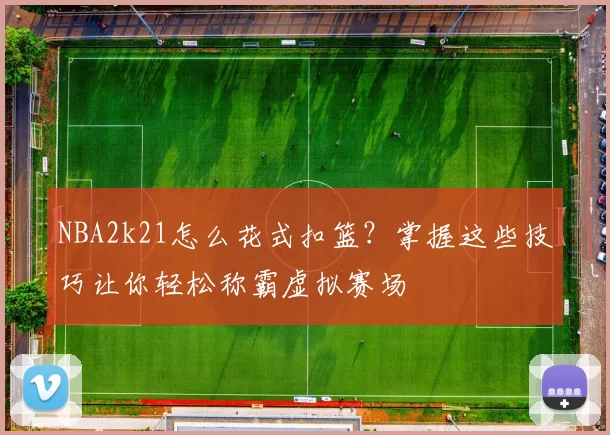 NBA2k21怎么花式扣篮?掌握这些技巧让你轻松称霸虚拟赛场