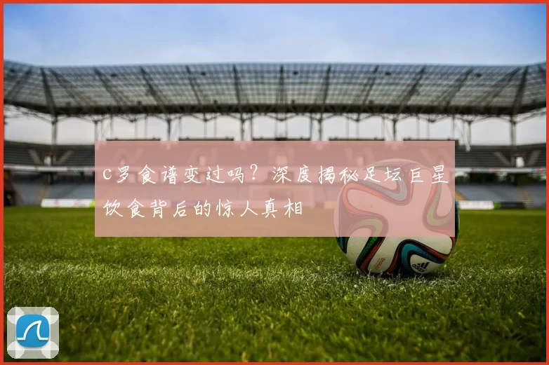 c罗食谱变过吗?深度揭秘足坛巨星饮食背后的惊人真相