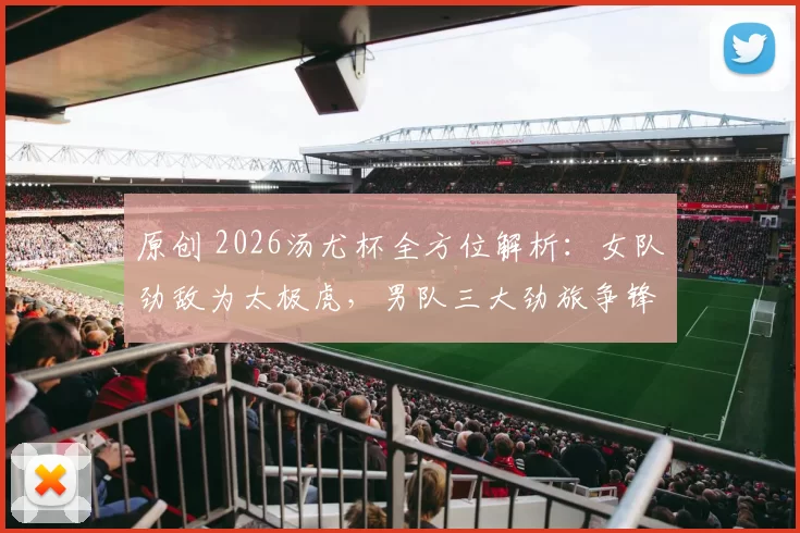 原创 2026汤尤杯全方位解析：女队劲敌为太极虎，男队三大劲旅争锋