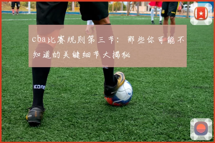 cba比赛规则第三节：那些你可能不知道的关键细节大揭秘