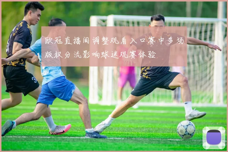 欧冠直播间调整观看入口赛中多场版权分流影响球迷观赛体验