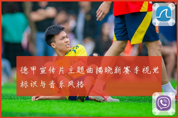 德甲宣传片主题曲揭晓新赛季视觉标识与音乐风格